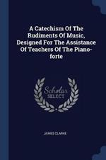 A Catechism of the Rudiments of Music, Designed for the Assistance of Teachers of the Piano-Forte