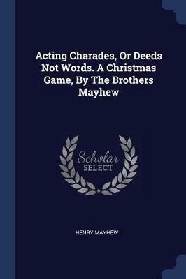 Acting Charades, or Deeds Not Words. a Christmas Game, by the Brothers Mayhew - Henry Mayhew - cover