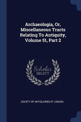 Archaeologia, Or, Miscellaneous Tracts Relating to Antiquity, Volume 51, Part 2 - cover