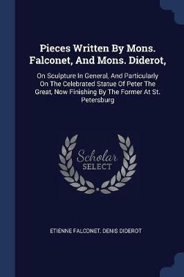 Pieces Written by Mons. Falconet, and Mons. Diderot,: On Sculpture in General, and Particularly on the Celebrated Statue of Peter the Great, Now Finishing by the Former at St. Petersburg - Etienne Falconet,Denis Diderot - cover