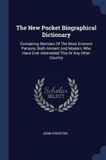 The New Pocket Biographical Dictionary: Containing Memoirs of the Most Eminent Persons, Both Ancient and Modern, Who Have Ever Adorneded This or Any Other Country