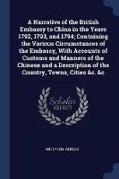 A Narrative of the British Embassy to China in the Years 1792, 1793, and 1794; Containing the Various Circumstances of the Embassy, with Accounts of Customs and Manners of the Chinese and a Description of the Country, Towns, Cities &c. &c