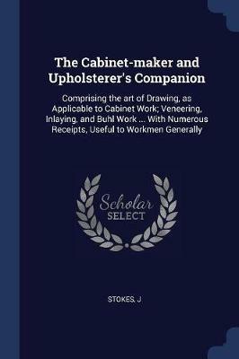 The Cabinet-Maker and Upholsterer's Companion: Comprising the Art of Drawing, as Applicable to Cabinet Work; Veneering, Inlaying, and Buhl Work ... with Numerous Receipts, Useful to Workmen Generally - J Stokes - cover