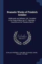 Dramatic Works of Friedrich Schiller: Wallenstein and Wilhelm Tell. Translated in the Original Metre by S.T. Coleridge, J. Churchill and Sir Theodore Martin