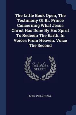 The Little Book Open, the Testimony of Br. Prince Concerning What Jesus Christ Has Done by His Spirit to Redeem the Earth. in Voices from Heaven. Voice the Second - Henry James Prince - cover