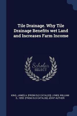 Tile Drainage. Why Tile Drainage Benefits Wet Land and Increases Farm Income - James a [From Old Catalog] King - cover