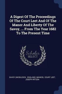A Digest of the Proceedings of the Court Leet and of the Manor and Liberty of the Savoy, ... from the Year 1682 to the Present Time - Savoy (Middlesex,Joseph Ritson - cover