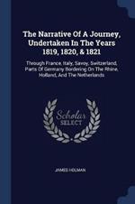 The Narrative of a Journey, Undertaken in the Years 1819, 1820, & 1821: Through France, Italy, Savoy, Switzerland, Parts of Germany Bordering on the Rhine, Holland, and the Netherlands