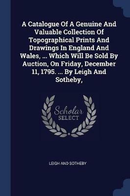 A Catalogue of a Genuine and Valuable Collection of Topographical Prints and Drawings in England and Wales, ... Which Will Be Sold by Auction, on Friday, December 11, 1795. ... by Leigh and Sotheby, - Leigh And Sotheby - cover