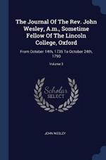 The Journal of the REV. John Wesley, A.M., Sometime Fellow of the Lincoln College, Oxford: From October 14th, 1735 to October 24th, 1790; Volume 3