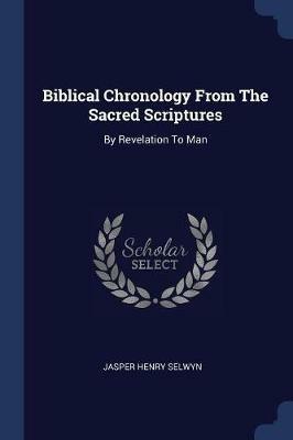 Biblical Chronology from the Sacred Scriptures: By Revelation to Man - Jasper Henry Selwyn - cover