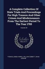 A Complete Collection of State Trials and Proceedings for High Treason and Other Crimes and Misdemeanors from the Earliest Period to the Year 1783; Volume 34