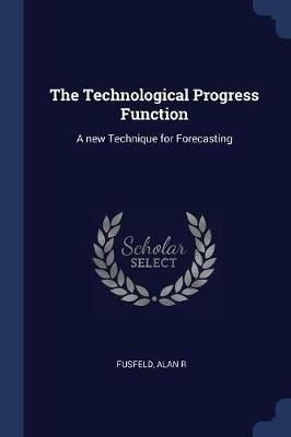 The Technological Progress Function: A New Technique for Forecasting - Alan R Fusfeld - cover