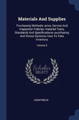 Materials and Supplies: Purchasing Methods--Price, Service and Inspection Policies--Material Tests, Standards and Specifications--Purchasing and Stores Systems--How to Take Inventory; Volume 5 - Anonymous - cover