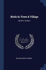 Birds in Town & Village: By W.H. Hudson
