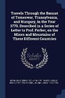 Travels Through the Bannat of Temeswar, Transylvania, and Hungary, in the Year 1770. Described in a Series of Letter to Prof. Ferber, on the Mines and Mountains of These Different Countries