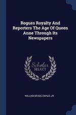 Rogues Royalty and Reporters the Age of Queen Anne Through Its Newspapers