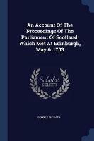 An Account of the Proceedings of the Parliament of Scotland, Which Met at Edinburgh, May 6. 1703