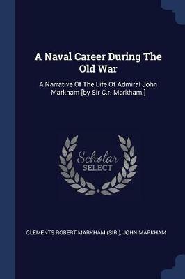 A Naval Career During the Old War: A Narrative of the Life of Admiral John Markham [by Sir C.R. Markham.] - John Markham - cover