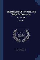 The History of the Life and Reign of George IV.: In 3 Volumes; Volume 1