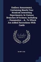 Endless Amusement, Containing Nearly Four Hundred Interesting Experiments, in Various Branches of Science, Including ... Pneumatics ... &., to Which Are Added Recreations with Cards - Anonymous - cover