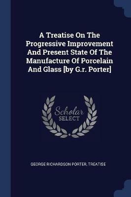 A Treatise on the Progressive Improvement and Present State of the Manufacture of Porcelain and Glass [by G.R. Porter] - George Richardson Porter,Treatise - cover