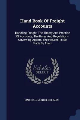 Hand Book of Freight Accounts: Handling Freight, the Theory and Practice of Accounts, the Rules and Regulations Governing Agents, the Returns to Be Made by Them - Marshall Monroe Kirkman - cover