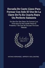 Escuela de Canto Llano Para Formar Con Solo El USO de la Clave de Fa En Cuarta Raya Un Perfecto Salmista: Sin Que Por Seo Dejen de Conocer Las Otras Que Se Han Usado Hasta El Presente, y de Que Se Excusan Por Este Metodo