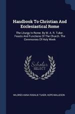 Handbook to Christian and Ecclesiastical Rome: The Liturgy in Rome. by M. A. R. Tuker. Feasts and Functions of the Church. the Ceremonies of Holy Week