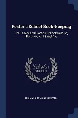 Foster's School Book-Keeping: The Theory and Practice of Book-Keeping, Illustrated and Simplified - Benjamin Franklin Foster - cover