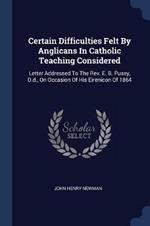 Certain Difficulties Felt by Anglicans in Catholic Teaching Considered: Letter Addressed to the Rev. E. B. Pusey, D.D., on Occasion of His Eirenicon of 1864