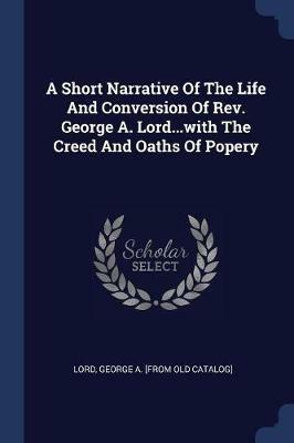 A Short Narrative of the Life and Conversion of Rev. George A. Lord...with the Creed and Oaths of Popery - cover