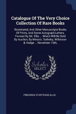 Catalogue of the Very Choice Collection of Rare Books: Illuminated, and Other Manuscripts Books of Prints, and Some Autograph Letters, Formed by Mr. Ellis ... Which Will Be Sold by Auction, by Messrs. Sotheby, Wilkinson & Hodge ... November 16th, - Frederick Startridge Ellis - cover