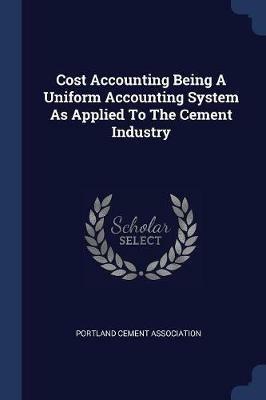 Cost Accounting Being a Uniform Accounting System as Applied to the Cement Industry - Portland Cement Association - cover