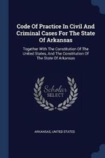 Code of Practice in Civil and Criminal Cases for the State of Arkansas: Together with the Constitution of the United States, and the Constitution of the State of Arkansas