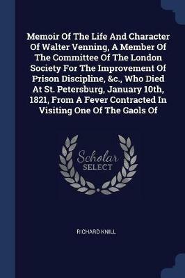 Memoir of the Life and Character of Walter Venning, a Member of the Committee of the London Society for the Improvement of Prison Discipline, &c., Who Died at St. Petersburg, January 10th, 1821, from a Fever Contracted in Visiting One of the Gaols of - Richard Knill - cover