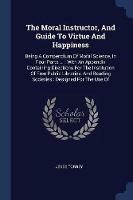 The Moral Instructor, and Guide to Virtue and Happiness: Being a Compendium of Moral Science, in Four Parts ...: With an Appendix Containing Directions for the Institution of Free Public Libraries, and Reading Societies: Designed for the Use of