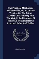 The Practical Mechanic's Pocket Guide, Or, a Concise Treatise on the Prime Movers of Machinery and the Weight and Strength of Materials with Numerous Practical Rules and Tables