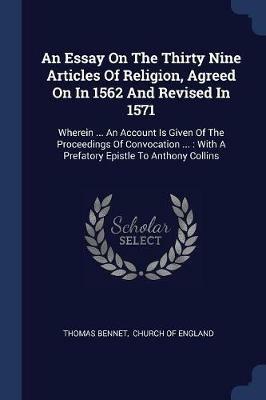 An Essay on the Thirty Nine Articles of Religion, Agreed on in 1562 and Revised in 1571: Wherein ... an Account Is Given of the Proceedings of Convocation ...: With a Prefatory Epistle to Anthony Collins - Thomas Bennet - cover