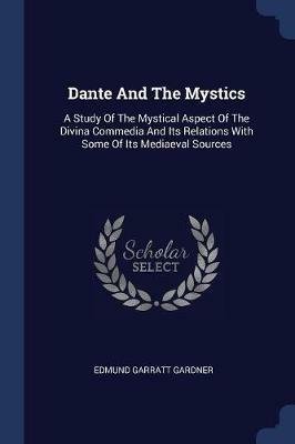 Dante and the Mystics: A Study of the Mystical Aspect of the Divina Commedia and Its Relations with Some of Its Mediaeval Sources - Edmund Garratt Gardner - cover