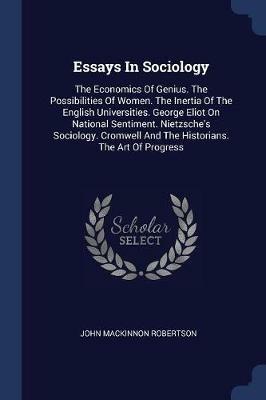 Essays in Sociology: The Economics of Genius. the Possibilities of Women. the Inertia of the English Universities. George Eliot on National Sentiment. Nietzsche's Sociology. Cromwell and the Historians. the Art of Progress - John MacKinnon Robertson - cover