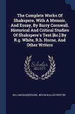 The Complete Works of Shakspere, with a Memoir, and Essay, by Barry Cornwall. Historical and Critical Studies of Shakspere's Text [&c.] by R.G. White, R.H. Horne, and Other Writers