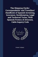 The Shipping Clerks', Correspondents' and Travellers' Handbook of Spanish Invoicing, Insurance, Bookkeeping, Legal and Technical Terms, with Spanish Powers of Attorney, Cable Inquiry Code