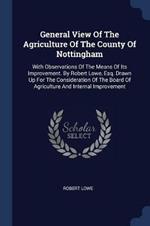 General View of the Agriculture of the County of Nottingham: With Observations of the Means of Its Improvement. by Robert Lowe, Esq. Drawn Up for the Consideration of the Board of Agriculture and Internal Improvement