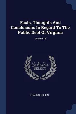 Facts, Thoughts and Conclusions in Regard to the Public Debt of Virginia; Volume 18 - Frank G Ruffin - cover