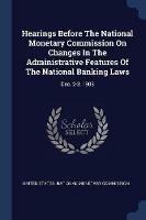Hearings Before the National Monetary Commission on Changes in the Administrative Features of the National Banking Laws: Dec. 2-3, 1908 - cover