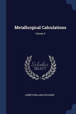 Metallurgical Calculations; Volume 3 - Joseph William Richards - cover