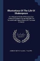 Illustrations of the Life of Shakespeare: In a Discursive Series of Essays on a Variety of Subjects Connected with the Personal and Literary History of the Great Dramatist - James Orchard Halliwell-Phillipps - cover