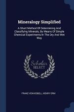 Mineralogy Simplified: A Short Method of Determining and Classifying Minerals, by Means of Simple Chemical Experiments in the Dry and Wet Way