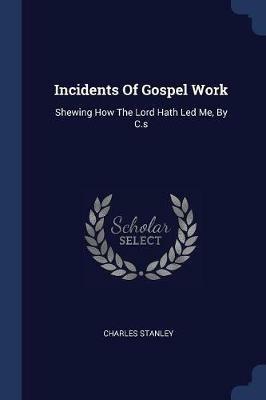 Incidents of Gospel Work: Shewing How the Lord Hath Led Me, by C.S - Charles Stanley - cover
